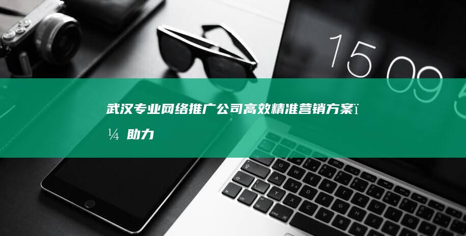 武汉专业网络推广公司：高效精准营销方案，助力品牌成长